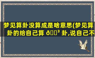 梦见算卦没算成是啥意思(梦见算卦的给自己算 🌳 卦,说自己不 🌹 好)